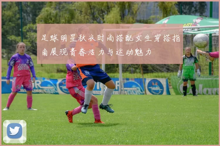 足球明星秋衣时尚搭配女生穿搭指南展现青春活力与运动魅力