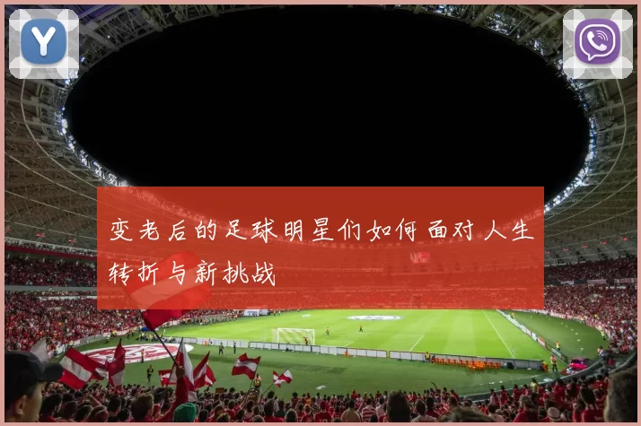 变老后的足球明星们如何面对人生转折与新挑战