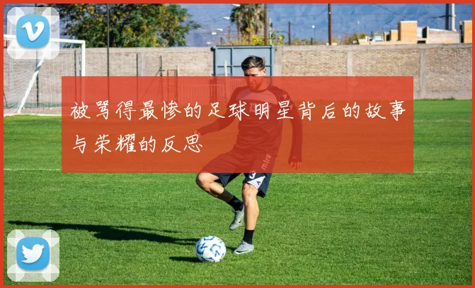 被骂得最惨的足球明星背后的故事与荣耀的反思
