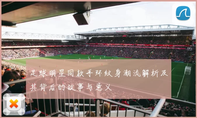 足球明星同款手环纹身潮流解析及其背后的故事与意义
