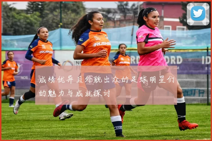 成绩优异且外貌出众的足球明星们的魅力与成就探讨