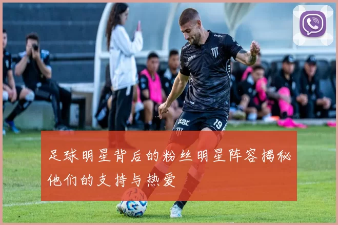 足球明星背后的粉丝明星阵容揭秘他们的支持与热爱