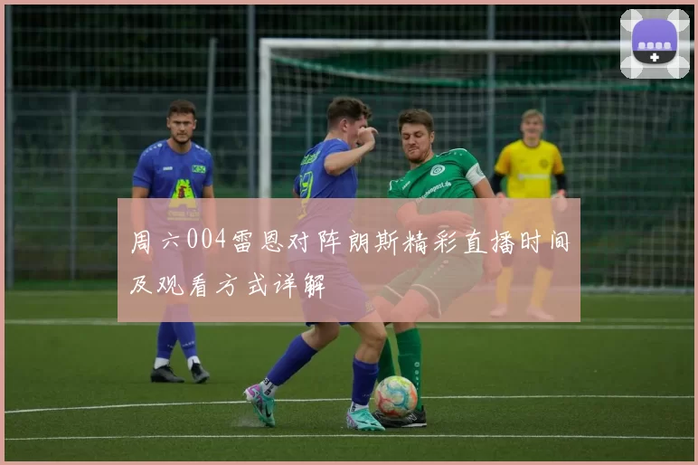 周六004雷恩对阵朗斯精彩直播时间及观看方式详解