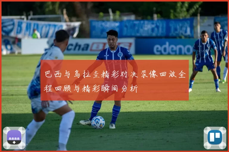 巴西与乌拉圭精彩对决录像回放全程回顾与精彩瞬间分析
