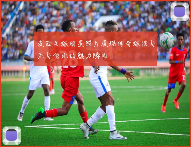 麦西足球明星照片展现传奇球技与无与伦比的魅力瞬间