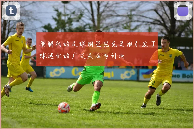 要解约的足球明星究竟是谁引发了球迷们的广泛关注与讨论