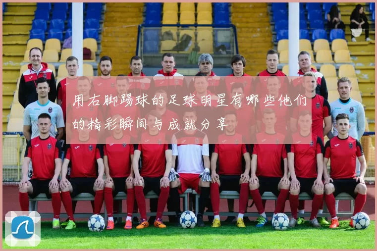 用右脚踢球的足球明星有哪些他们的精彩瞬间与成就分享