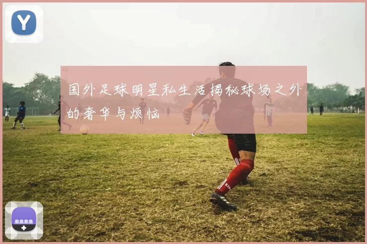 国外足球明星私生活揭秘球场之外的奢华与烦恼