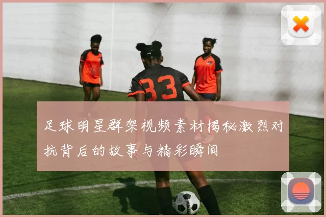 足球明星群架视频素材揭秘激烈对抗背后的故事与精彩瞬间