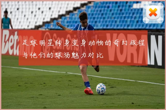 足球明星转身变身动物的奇幻旅程与他们的球场魅力对比