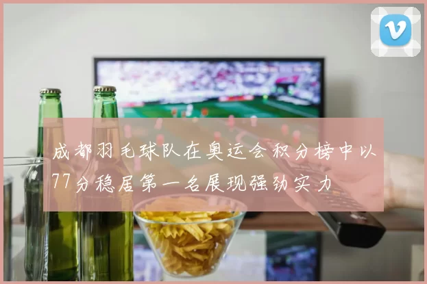 成都羽毛球队在奥运会积分榜中以77分稳居第一名展现强劲实力
