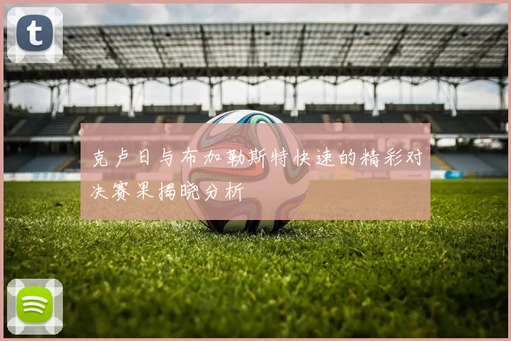 克卢日与布加勒斯特快速的精彩对决赛果揭晓分析
