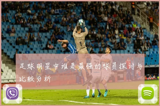 足球明星中谁是最强的球员探讨与比较分析