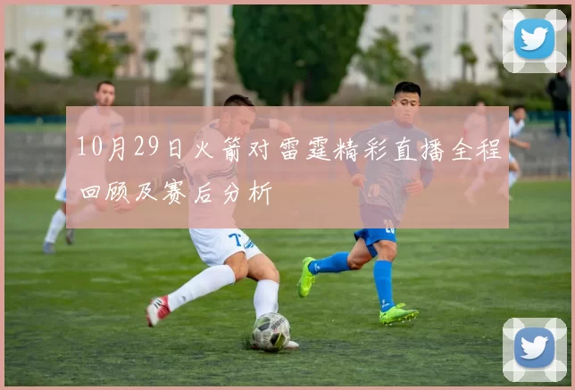 10月29日火箭对雷霆精彩直播全程回顾及赛后分析
