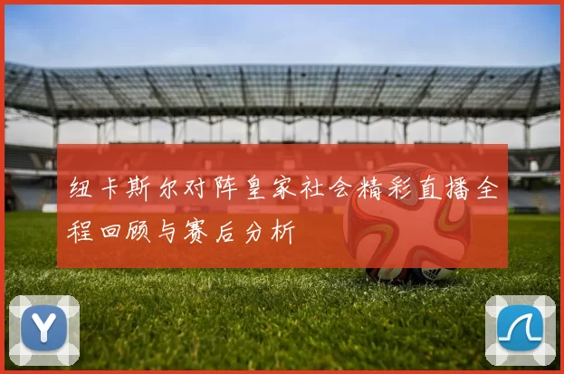 纽卡斯尔对阵皇家社会精彩直播全程回顾与赛后分析