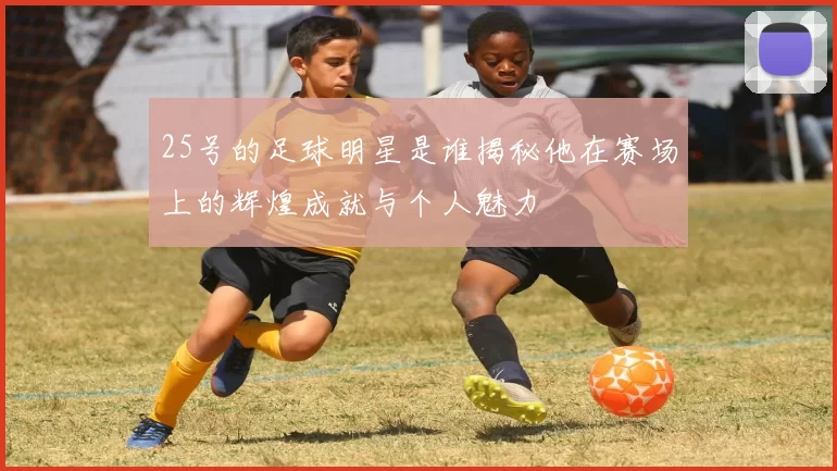 25号的足球明星是谁揭秘他在赛场上的辉煌成就与个人魅力