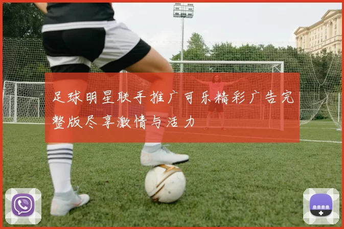 足球明星联手推广可乐精彩广告完整版尽享激情与活力