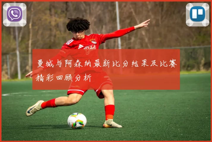 曼城与阿森纳最新比分结果及比赛精彩回顾分析
