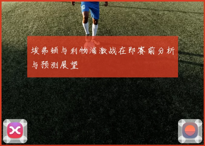 埃弗顿与利物浦激战在即赛前分析与预测展望