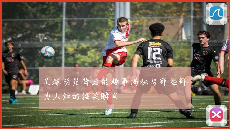 足球明星背后的趣事揭秘与那些鲜为人知的搞笑瞬间